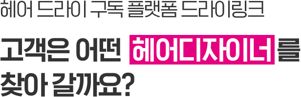 헤어 드라이 구독 플랫폼 드라이링크 고객은 어떤 헤어디자이너를 찾아 갈까요?